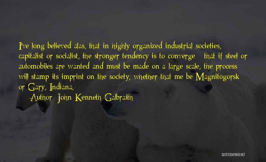 John Kenneth Galbraith Quotes: I've Long Believed Alas, That In Highly Organized Industrial Societies, Capitalist Or Socialist, The Stronger Tendency Is To Converge -