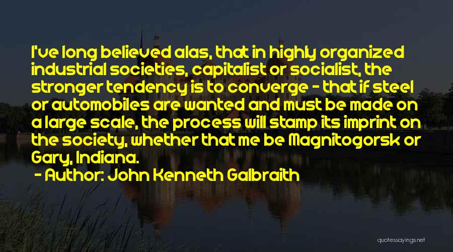 John Kenneth Galbraith Quotes: I've Long Believed Alas, That In Highly Organized Industrial Societies, Capitalist Or Socialist, The Stronger Tendency Is To Converge -