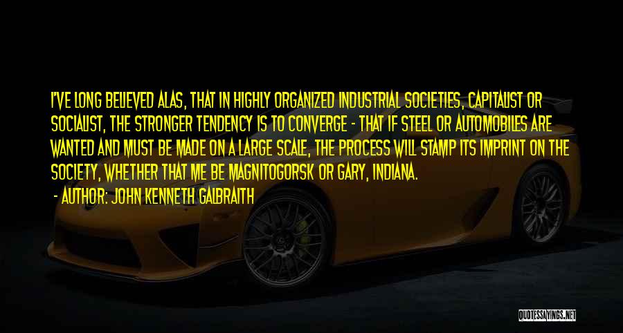 John Kenneth Galbraith Quotes: I've Long Believed Alas, That In Highly Organized Industrial Societies, Capitalist Or Socialist, The Stronger Tendency Is To Converge -