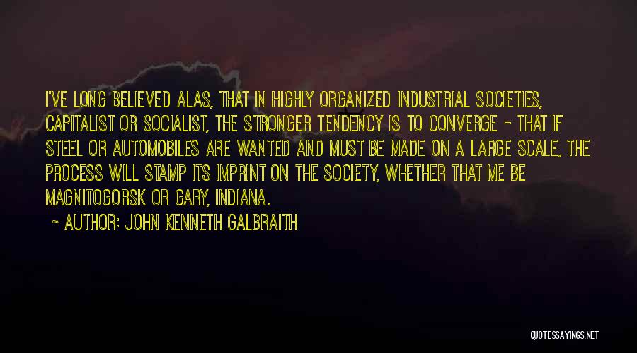 John Kenneth Galbraith Quotes: I've Long Believed Alas, That In Highly Organized Industrial Societies, Capitalist Or Socialist, The Stronger Tendency Is To Converge -