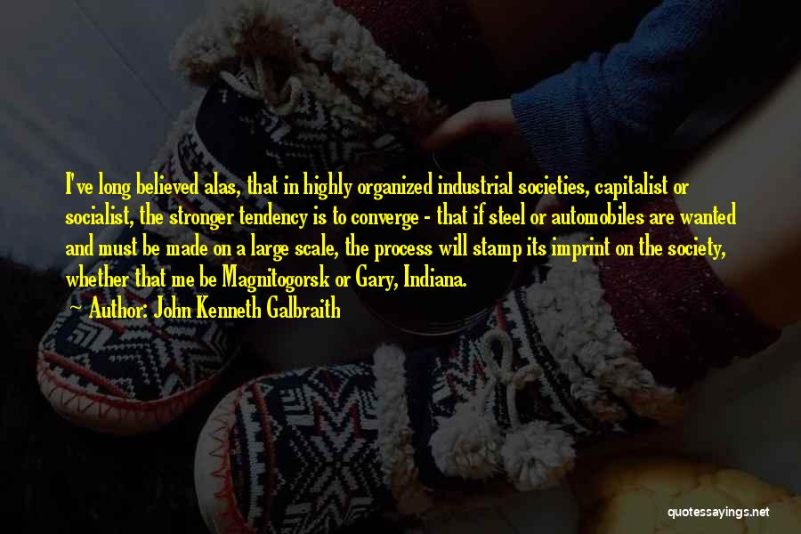 John Kenneth Galbraith Quotes: I've Long Believed Alas, That In Highly Organized Industrial Societies, Capitalist Or Socialist, The Stronger Tendency Is To Converge -