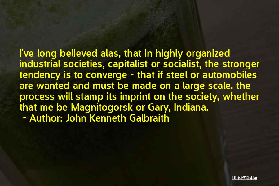 John Kenneth Galbraith Quotes: I've Long Believed Alas, That In Highly Organized Industrial Societies, Capitalist Or Socialist, The Stronger Tendency Is To Converge -