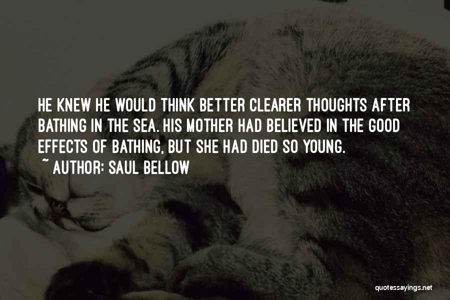 Saul Bellow Quotes: He Knew He Would Think Better Clearer Thoughts After Bathing In The Sea. His Mother Had Believed In The Good