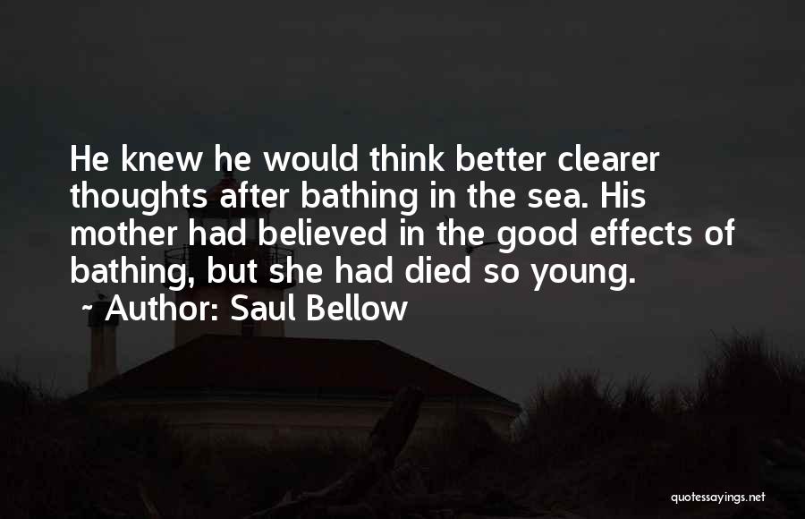 Saul Bellow Quotes: He Knew He Would Think Better Clearer Thoughts After Bathing In The Sea. His Mother Had Believed In The Good