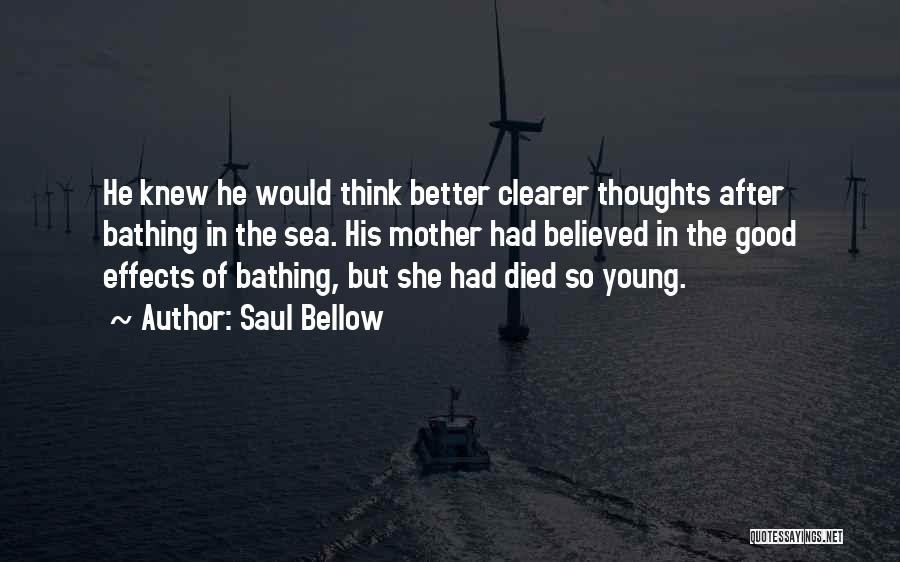 Saul Bellow Quotes: He Knew He Would Think Better Clearer Thoughts After Bathing In The Sea. His Mother Had Believed In The Good