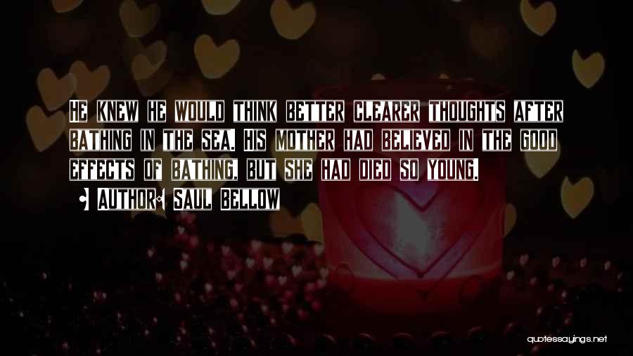 Saul Bellow Quotes: He Knew He Would Think Better Clearer Thoughts After Bathing In The Sea. His Mother Had Believed In The Good