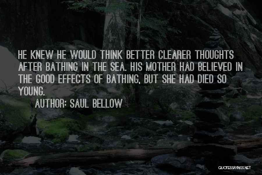 Saul Bellow Quotes: He Knew He Would Think Better Clearer Thoughts After Bathing In The Sea. His Mother Had Believed In The Good