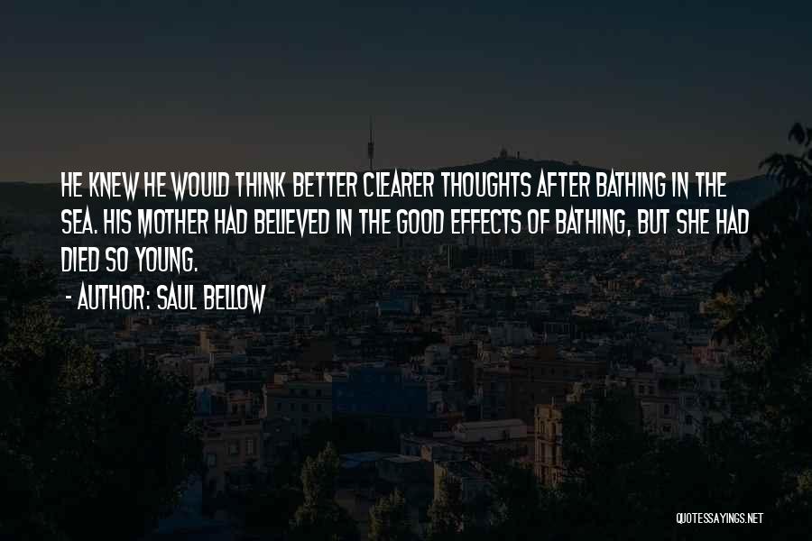 Saul Bellow Quotes: He Knew He Would Think Better Clearer Thoughts After Bathing In The Sea. His Mother Had Believed In The Good