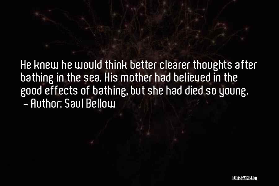Saul Bellow Quotes: He Knew He Would Think Better Clearer Thoughts After Bathing In The Sea. His Mother Had Believed In The Good