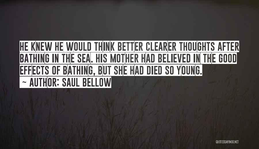 Saul Bellow Quotes: He Knew He Would Think Better Clearer Thoughts After Bathing In The Sea. His Mother Had Believed In The Good