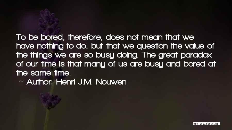 Henri J.M. Nouwen Quotes: To Be Bored, Therefore, Does Not Mean That We Have Nothing To Do, But That We Question The Value Of