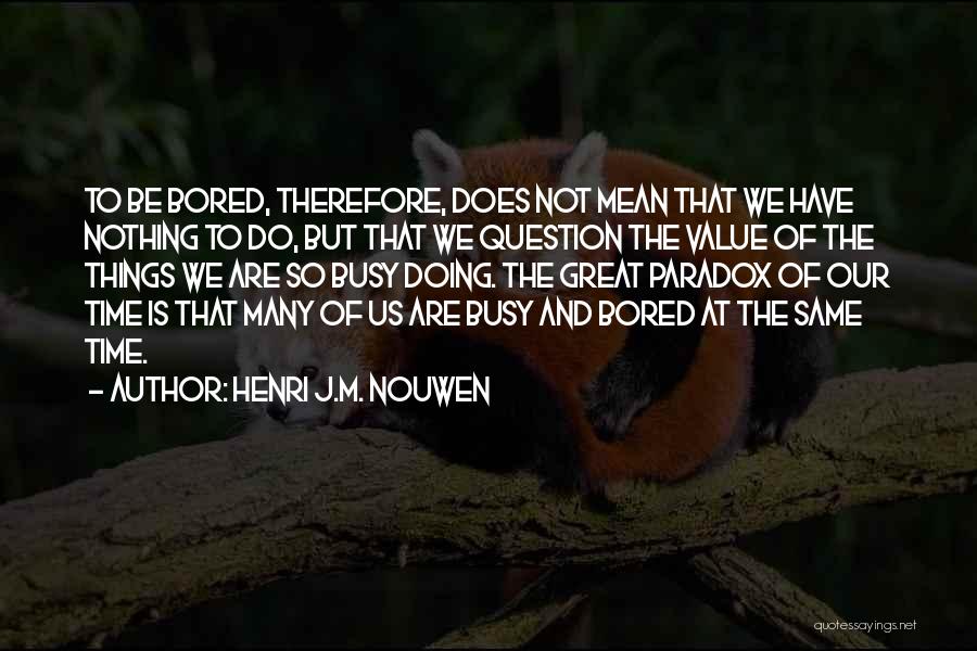 Henri J.M. Nouwen Quotes: To Be Bored, Therefore, Does Not Mean That We Have Nothing To Do, But That We Question The Value Of
