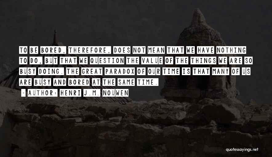 Henri J.M. Nouwen Quotes: To Be Bored, Therefore, Does Not Mean That We Have Nothing To Do, But That We Question The Value Of