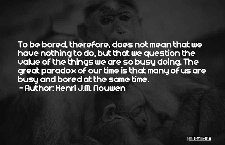 Henri J.M. Nouwen Quotes: To Be Bored, Therefore, Does Not Mean That We Have Nothing To Do, But That We Question The Value Of