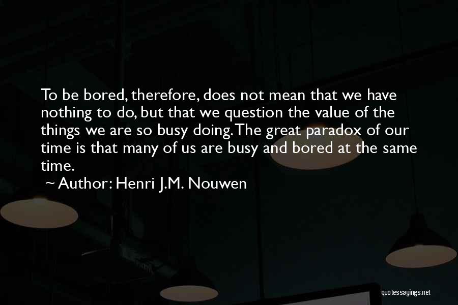 Henri J.M. Nouwen Quotes: To Be Bored, Therefore, Does Not Mean That We Have Nothing To Do, But That We Question The Value Of