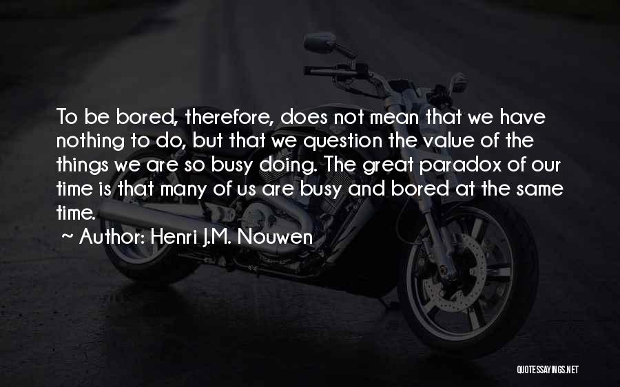 Henri J.M. Nouwen Quotes: To Be Bored, Therefore, Does Not Mean That We Have Nothing To Do, But That We Question The Value Of