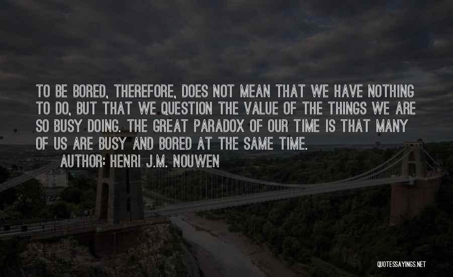 Henri J.M. Nouwen Quotes: To Be Bored, Therefore, Does Not Mean That We Have Nothing To Do, But That We Question The Value Of