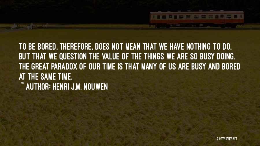 Henri J.M. Nouwen Quotes: To Be Bored, Therefore, Does Not Mean That We Have Nothing To Do, But That We Question The Value Of