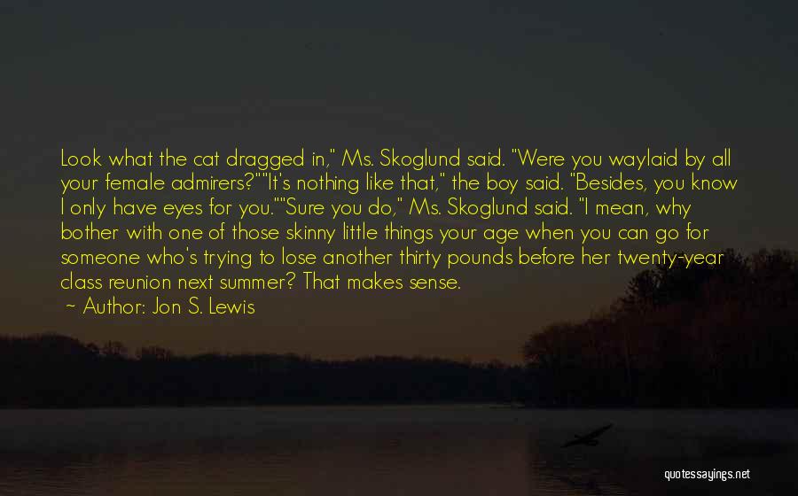 Jon S. Lewis Quotes: Look What The Cat Dragged In, Ms. Skoglund Said. Were You Waylaid By All Your Female Admirers?it's Nothing Like That,