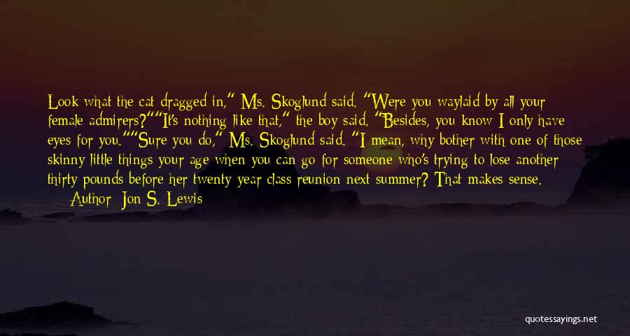 Jon S. Lewis Quotes: Look What The Cat Dragged In, Ms. Skoglund Said. Were You Waylaid By All Your Female Admirers?it's Nothing Like That,