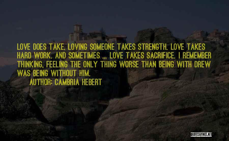 Cambria Hebert Quotes: Love Does Take. Loving Someone Takes Strength. Love Takes Hard Work. And Sometimes ... Love Takes Sacrifice. I Remember Thinking,