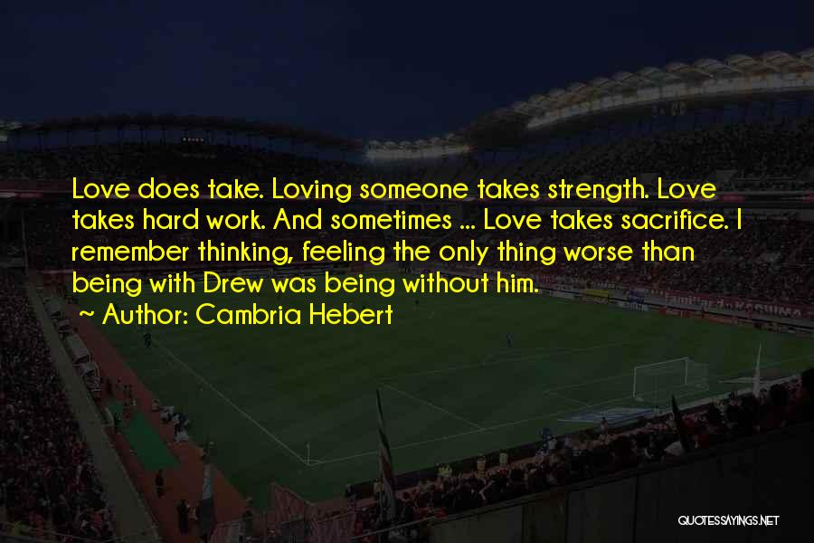 Cambria Hebert Quotes: Love Does Take. Loving Someone Takes Strength. Love Takes Hard Work. And Sometimes ... Love Takes Sacrifice. I Remember Thinking,