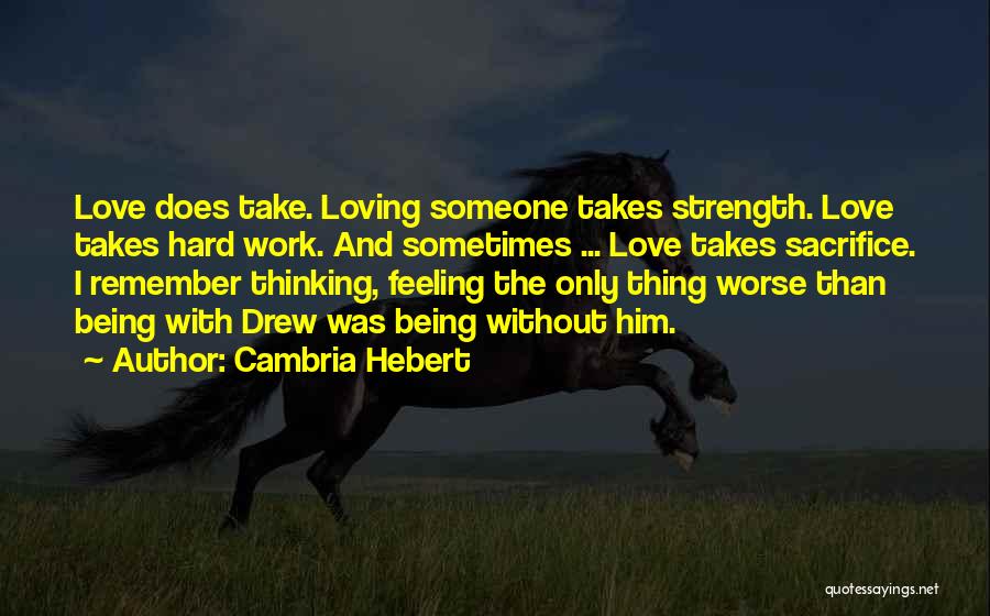 Cambria Hebert Quotes: Love Does Take. Loving Someone Takes Strength. Love Takes Hard Work. And Sometimes ... Love Takes Sacrifice. I Remember Thinking,