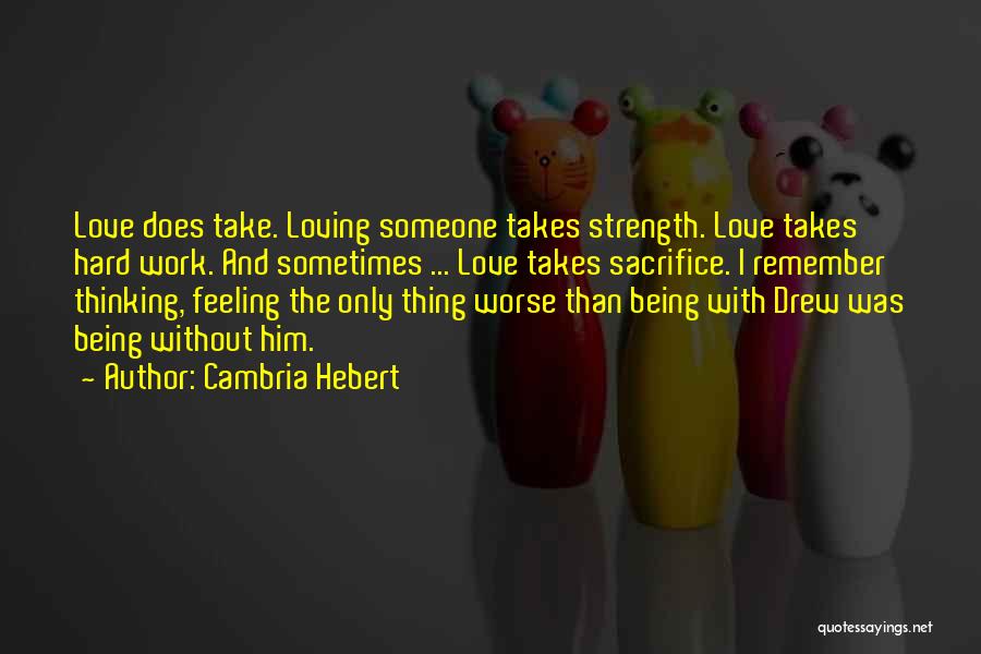 Cambria Hebert Quotes: Love Does Take. Loving Someone Takes Strength. Love Takes Hard Work. And Sometimes ... Love Takes Sacrifice. I Remember Thinking,