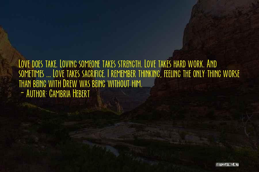 Cambria Hebert Quotes: Love Does Take. Loving Someone Takes Strength. Love Takes Hard Work. And Sometimes ... Love Takes Sacrifice. I Remember Thinking,