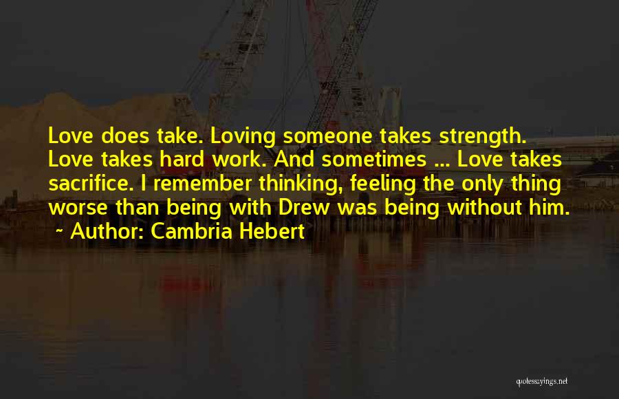 Cambria Hebert Quotes: Love Does Take. Loving Someone Takes Strength. Love Takes Hard Work. And Sometimes ... Love Takes Sacrifice. I Remember Thinking,