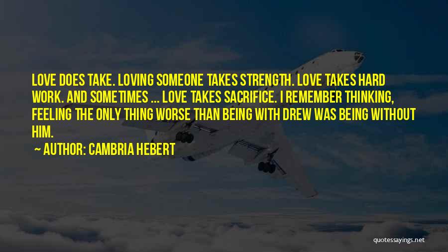 Cambria Hebert Quotes: Love Does Take. Loving Someone Takes Strength. Love Takes Hard Work. And Sometimes ... Love Takes Sacrifice. I Remember Thinking,