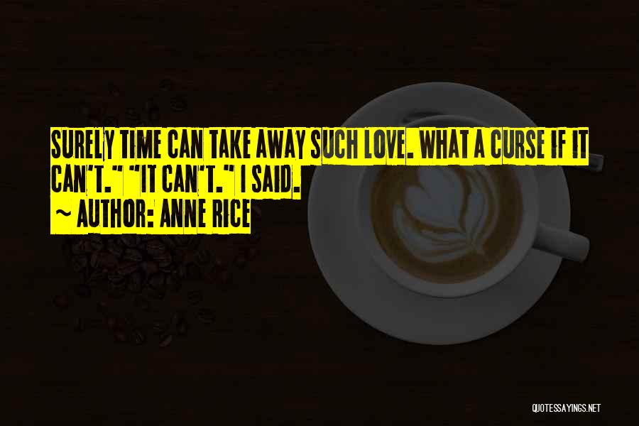 Anne Rice Quotes: Surely Time Can Take Away Such Love. What A Curse If It Can't. It Can't. I Said.