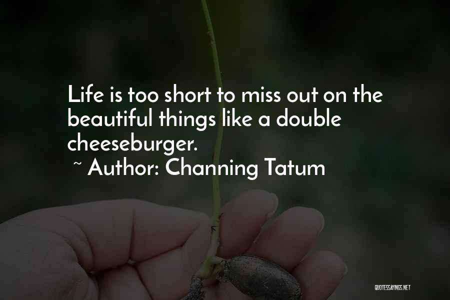 Channing Tatum Quotes: Life Is Too Short To Miss Out On The Beautiful Things Like A Double Cheeseburger.