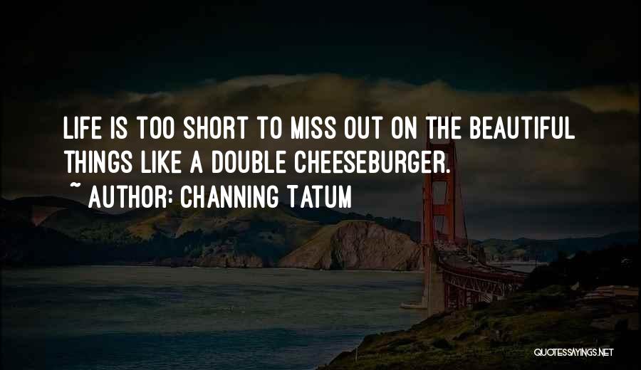 Channing Tatum Quotes: Life Is Too Short To Miss Out On The Beautiful Things Like A Double Cheeseburger.