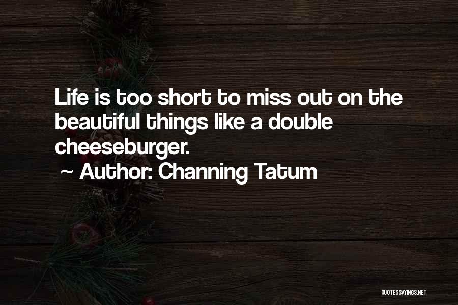 Channing Tatum Quotes: Life Is Too Short To Miss Out On The Beautiful Things Like A Double Cheeseburger.