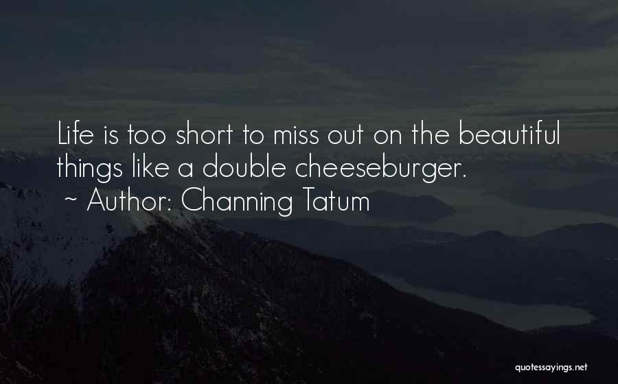 Channing Tatum Quotes: Life Is Too Short To Miss Out On The Beautiful Things Like A Double Cheeseburger.