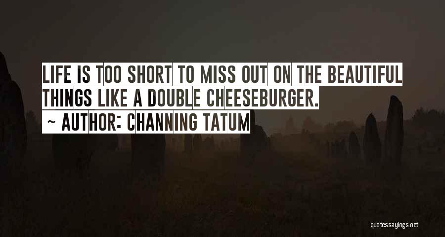 Channing Tatum Quotes: Life Is Too Short To Miss Out On The Beautiful Things Like A Double Cheeseburger.