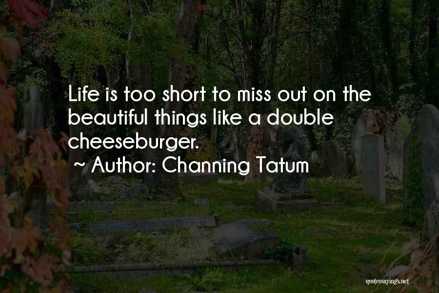 Channing Tatum Quotes: Life Is Too Short To Miss Out On The Beautiful Things Like A Double Cheeseburger.