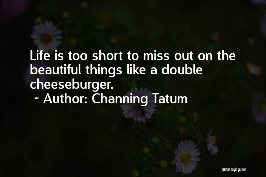 Channing Tatum Quotes: Life Is Too Short To Miss Out On The Beautiful Things Like A Double Cheeseburger.