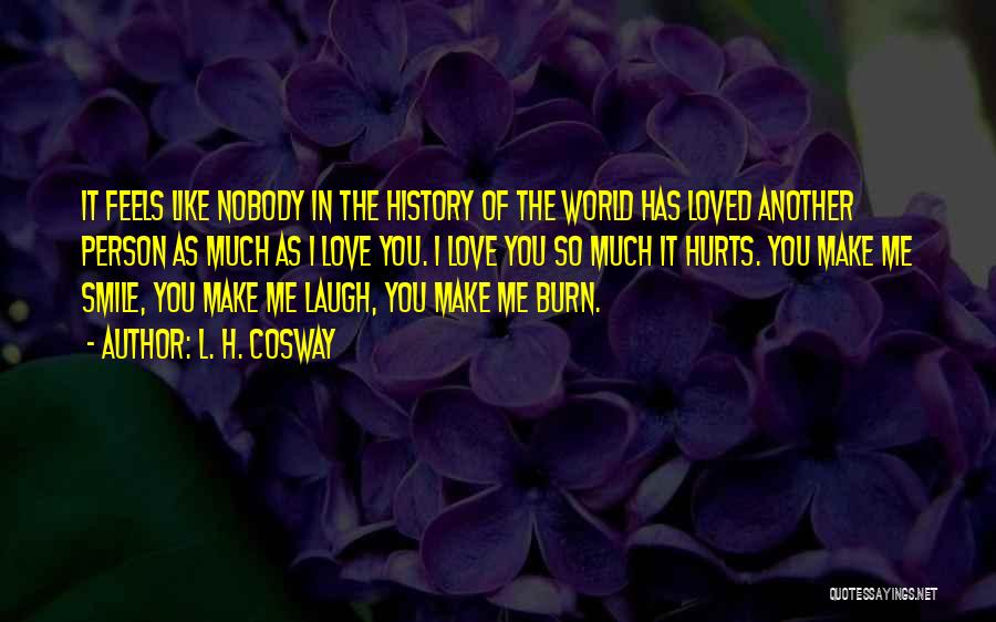 L. H. Cosway Quotes: It Feels Like Nobody In The History Of The World Has Loved Another Person As Much As I Love You.