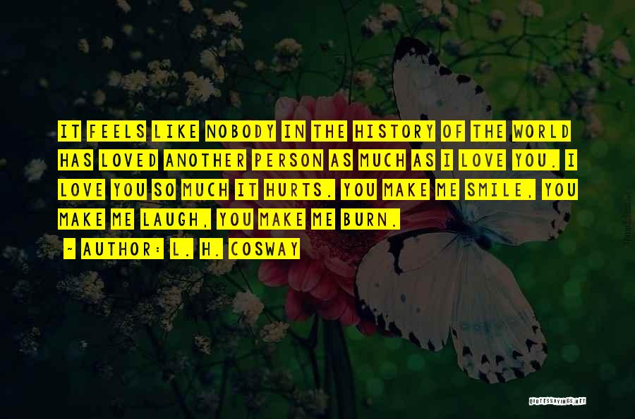 L. H. Cosway Quotes: It Feels Like Nobody In The History Of The World Has Loved Another Person As Much As I Love You.