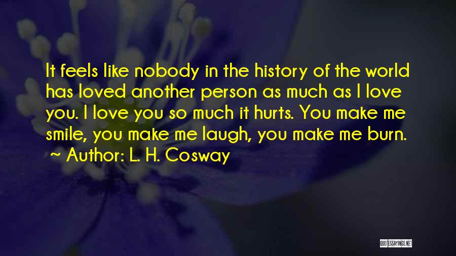 L. H. Cosway Quotes: It Feels Like Nobody In The History Of The World Has Loved Another Person As Much As I Love You.