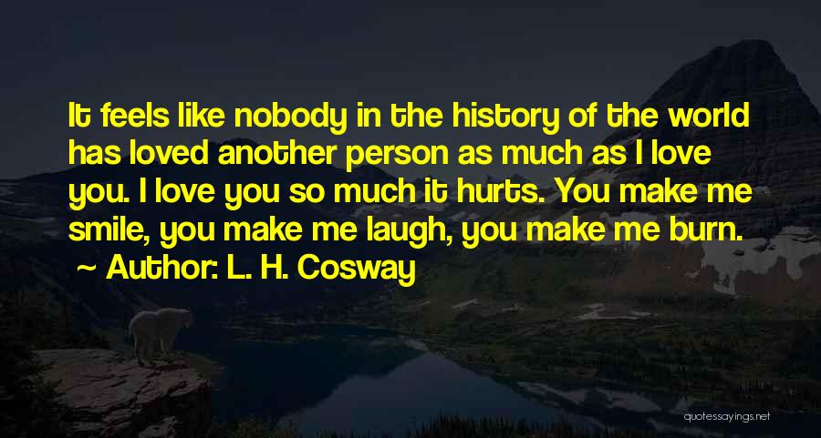 L. H. Cosway Quotes: It Feels Like Nobody In The History Of The World Has Loved Another Person As Much As I Love You.