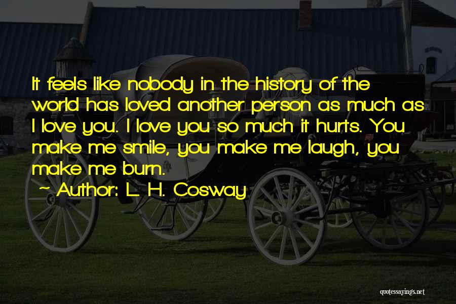 L. H. Cosway Quotes: It Feels Like Nobody In The History Of The World Has Loved Another Person As Much As I Love You.