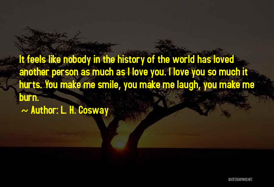 L. H. Cosway Quotes: It Feels Like Nobody In The History Of The World Has Loved Another Person As Much As I Love You.