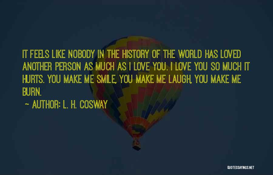 L. H. Cosway Quotes: It Feels Like Nobody In The History Of The World Has Loved Another Person As Much As I Love You.