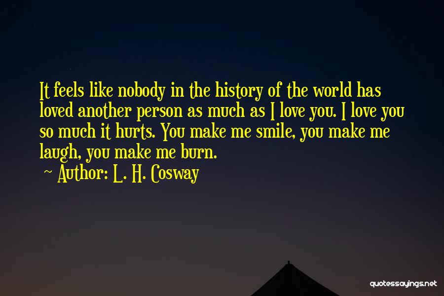 L. H. Cosway Quotes: It Feels Like Nobody In The History Of The World Has Loved Another Person As Much As I Love You.
