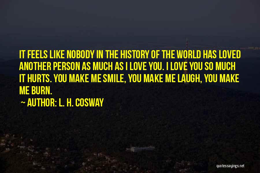 L. H. Cosway Quotes: It Feels Like Nobody In The History Of The World Has Loved Another Person As Much As I Love You.