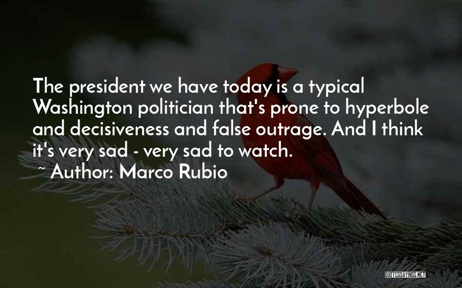 Marco Rubio Quotes: The President We Have Today Is A Typical Washington Politician That's Prone To Hyperbole And Decisiveness And False Outrage. And