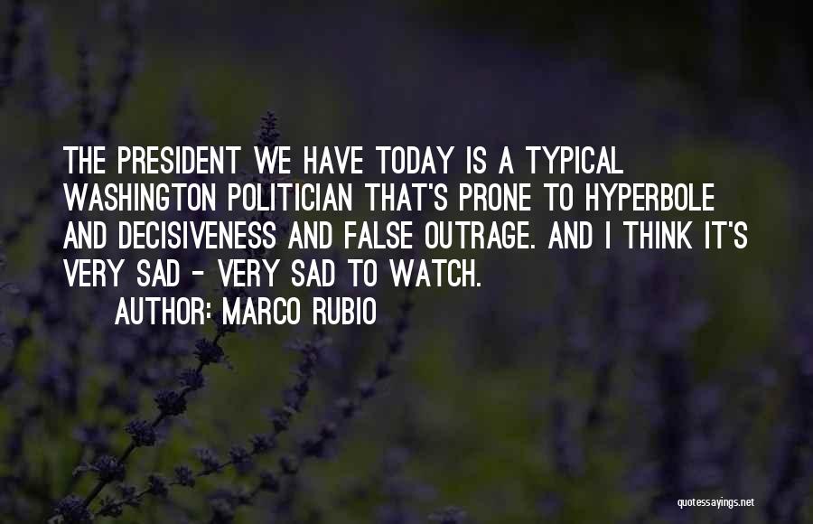 Marco Rubio Quotes: The President We Have Today Is A Typical Washington Politician That's Prone To Hyperbole And Decisiveness And False Outrage. And
